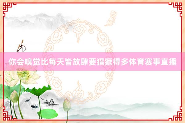 你会嗅觉比每天皆放肆要猖獗得多体育赛事直播
