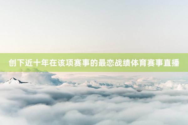 创下近十年在该项赛事的最恋战绩体育赛事直播