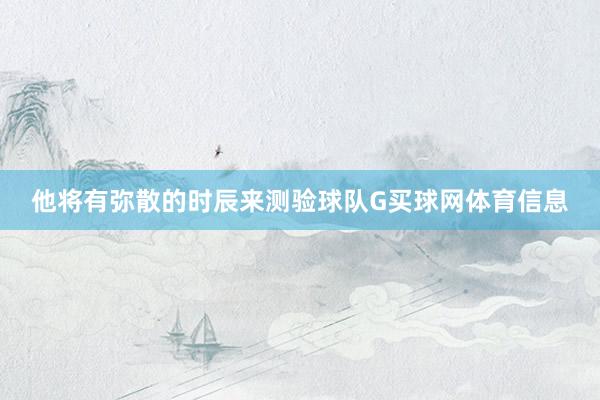 他将有弥散的时辰来测验球队G买球网体育信息