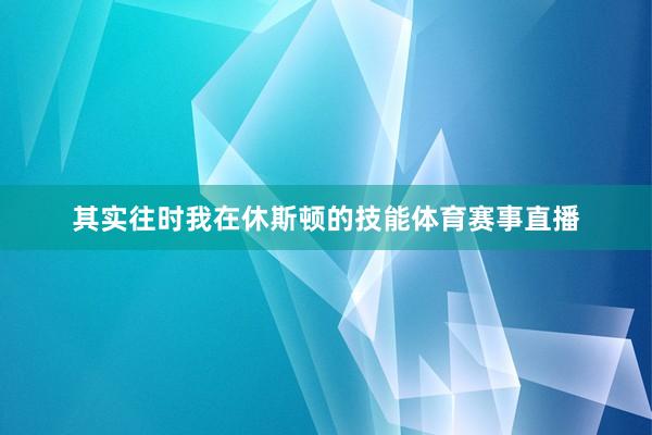 其实往时我在休斯顿的技能体育赛事直播