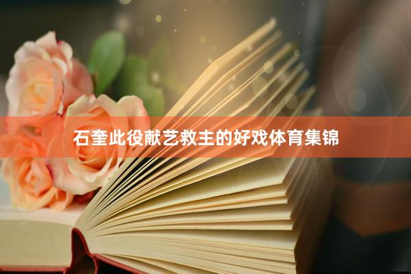 石奎此役献艺救主的好戏体育集锦