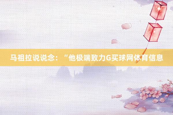 马祖拉说说念：“他极端致力G买球网体育信息