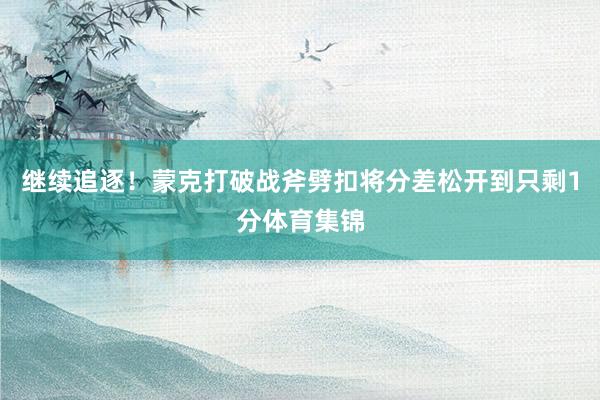继续追逐！蒙克打破战斧劈扣将分差松开到只剩1分体育集锦