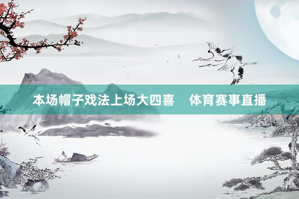 本场帽子戏法上场大四喜    体育赛事直播