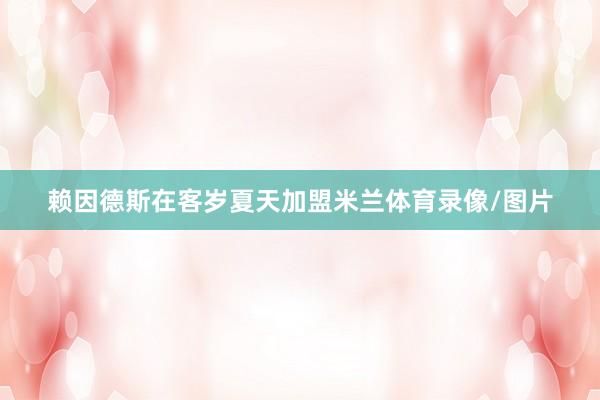 赖因德斯在客岁夏天加盟米兰体育录像/图片