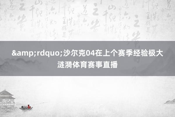 &rdquo;　　沙尔克04在上个赛季经验极大涟漪体育赛事直播