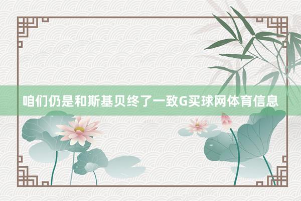 咱们仍是和斯基贝终了一致G买球网体育信息