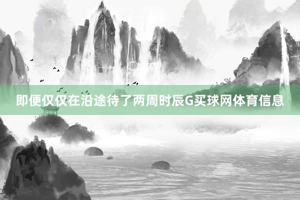 即便仅仅在沿途待了两周时辰G买球网体育信息