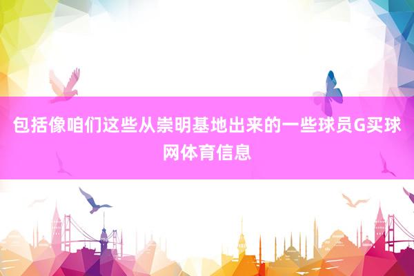 包括像咱们这些从崇明基地出来的一些球员G买球网体育信息