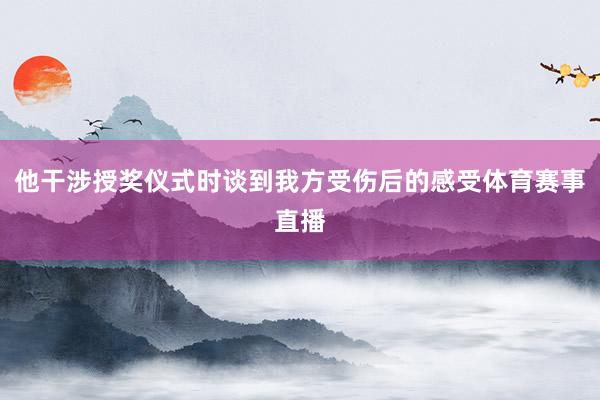 他干涉授奖仪式时谈到我方受伤后的感受体育赛事直播