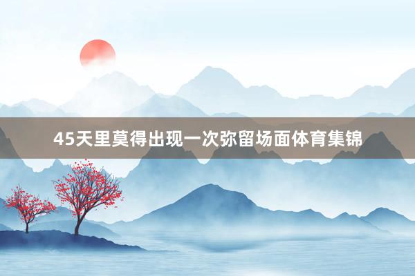 45天里莫得出现一次弥留场面体育集锦