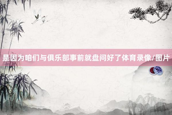 是因为咱们与俱乐部事前就盘问好了体育录像/图片
