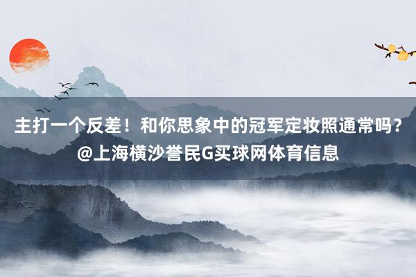 主打一个反差！和你思象中的冠军定妆照通常吗？@上海横沙誉民G买球网体育信息