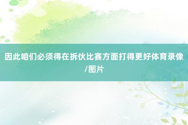 因此咱们必须得在拆伙比赛方面打得更好体育录像/图片