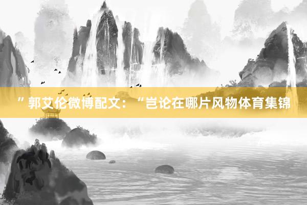 ”郭艾伦微博配文：“岂论在哪片风物体育集锦