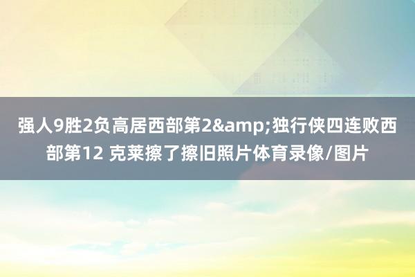 强人9胜2负高居西部第2&独行侠四连败西部第12 克莱擦了擦旧照片体育录像/图片