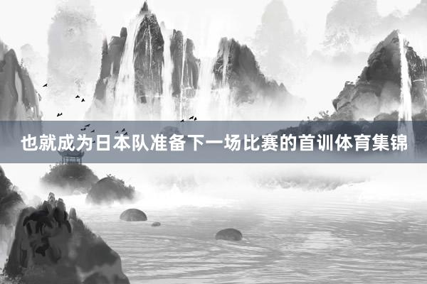 也就成为日本队准备下一场比赛的首训体育集锦