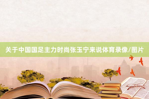 关于中国国足主力时尚张玉宁来说体育录像/图片