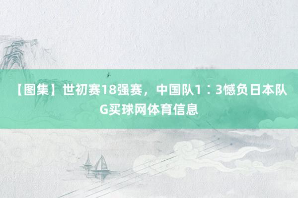 【图集】世初赛18强赛，中国队1∶3憾负日本队G买球网体育信息