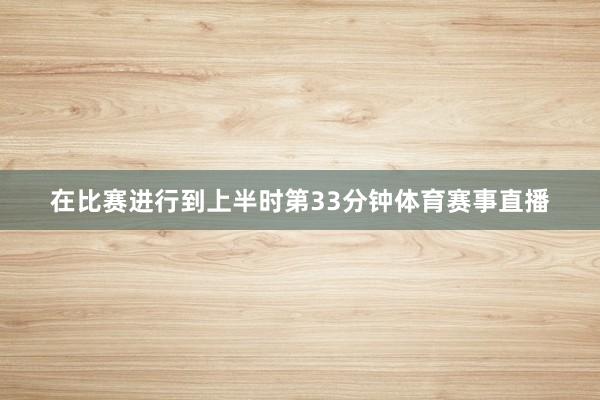 在比赛进行到上半时第33分钟体育赛事直播