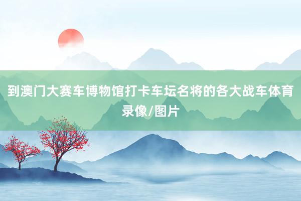 到澳门大赛车博物馆打卡车坛名将的各大战车体育录像/图片