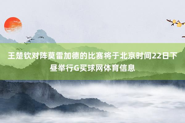 王楚钦对阵莫雷加德的比赛将于北京时间22日下昼举行G买球网体育信息