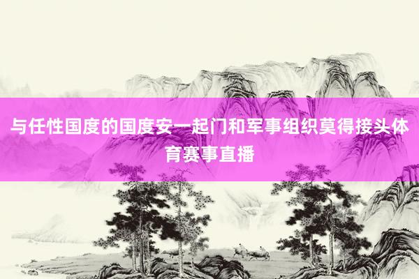 与任性国度的国度安一起门和军事组织莫得接头体育赛事直播