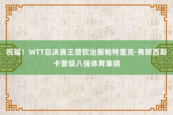 祝福！WTT总决赛王楚钦治服帕特里克·弗朗西斯卡晋级八强体育集锦