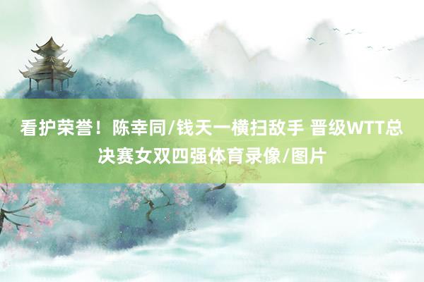 看护荣誉！陈幸同/钱天一横扫敌手 晋级WTT总决赛女双四强体育录像/图片