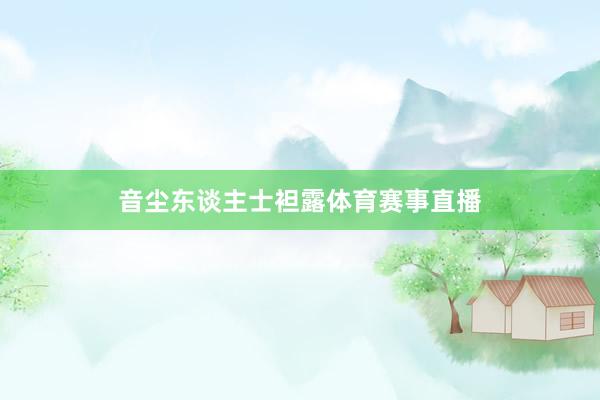 音尘东谈主士袒露体育赛事直播
