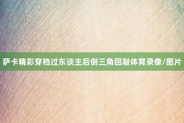 萨卡精彩穿裆过东谈主后倒三角回敲体育录像/图片