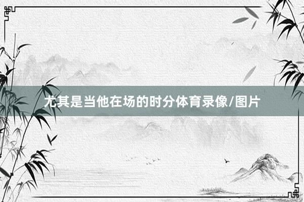 尤其是当他在场的时分体育录像/图片