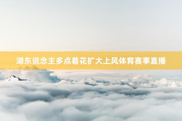 湖东说念主多点着花扩大上风体育赛事直播