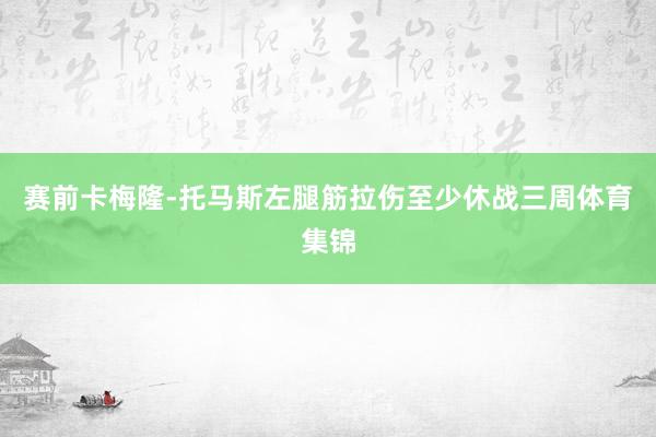 赛前卡梅隆-托马斯左腿筋拉伤至少休战三周体育集锦