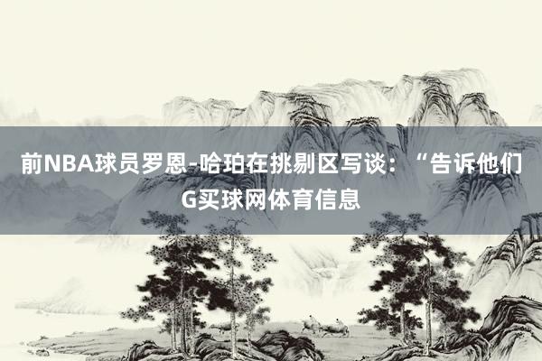 前NBA球员罗恩-哈珀在挑剔区写谈：“告诉他们G买球网体育信息