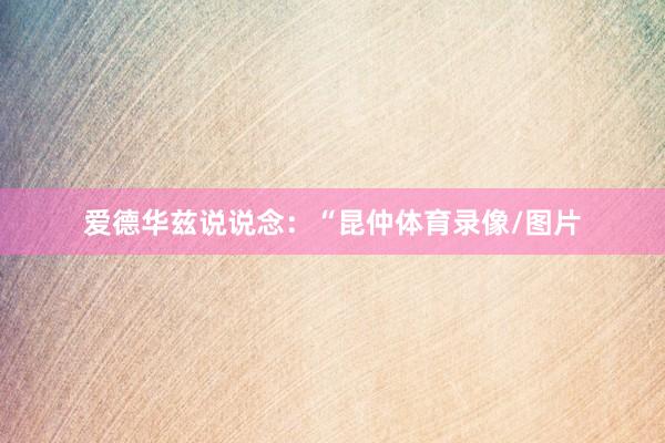 爱德华兹说说念：“昆仲体育录像/图片
