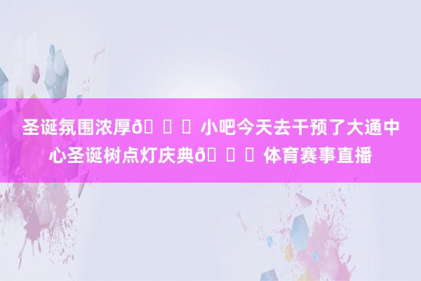 圣诞氛围浓厚🎅小吧今天去干预了大通中心圣诞树点灯庆典🎄体育赛事直播