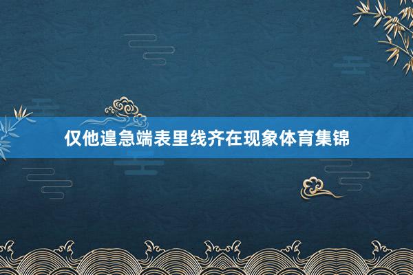 仅他遑急端表里线齐在现象体育集锦