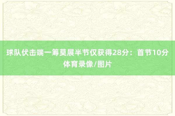 球队伏击端一筹莫展半节仅获得28分：首节10分体育录像/图片
