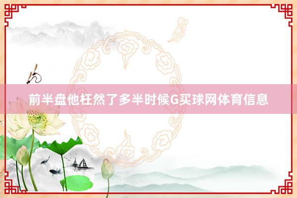 前半盘他枉然了多半时候G买球网体育信息