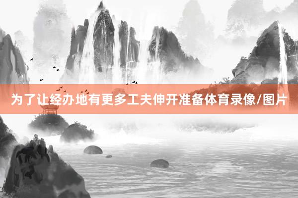 为了让经办地有更多工夫伸开准备体育录像/图片