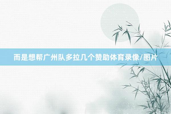 而是想帮广州队多拉几个赞助体育录像/图片