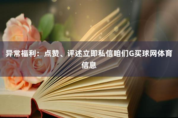 异常福利：点赞、评述立即私信咱们G买球网体育信息