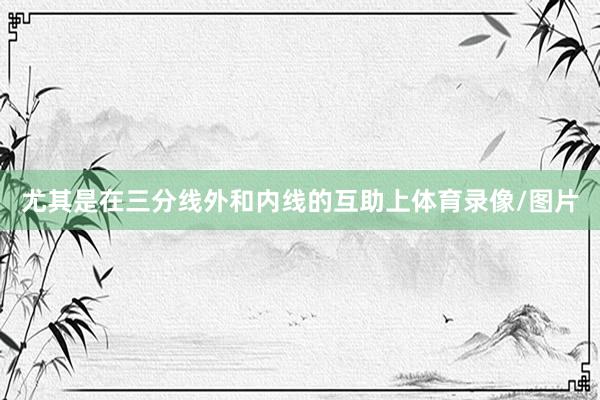 尤其是在三分线外和内线的互助上体育录像/图片