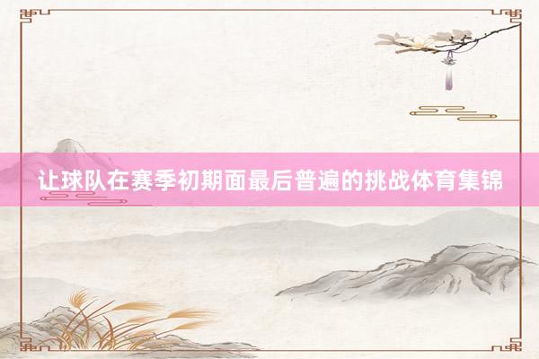 让球队在赛季初期面最后普遍的挑战体育集锦