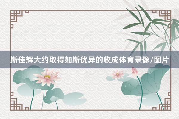 斯佳辉大约取得如斯优异的收成体育录像/图片