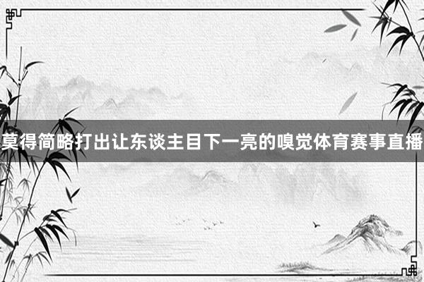 莫得简略打出让东谈主目下一亮的嗅觉体育赛事直播