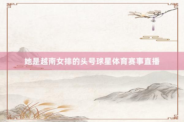 她是越南女排的头号球星体育赛事直播