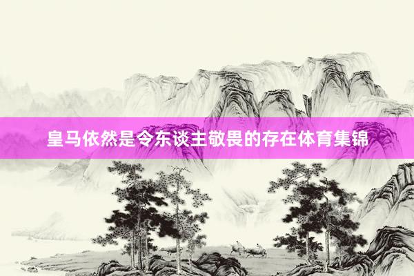 皇马依然是令东谈主敬畏的存在体育集锦