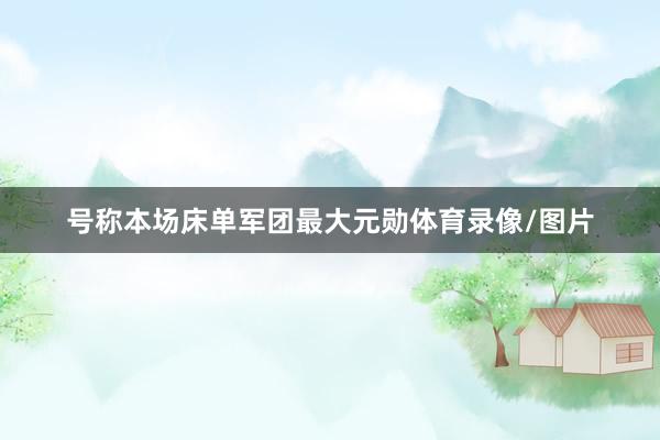 号称本场床单军团最大元勋体育录像/图片